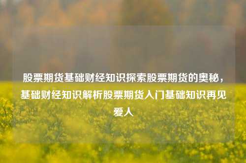 股票期货基础财经知识探索股票期货的奥秘，基础财经知识解析股票期货入门基础知识再见爱人