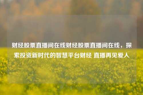 财经股票直播间在线财经股票直播间在线，探索投资新时代的智慧平台财经 直播再见爱人