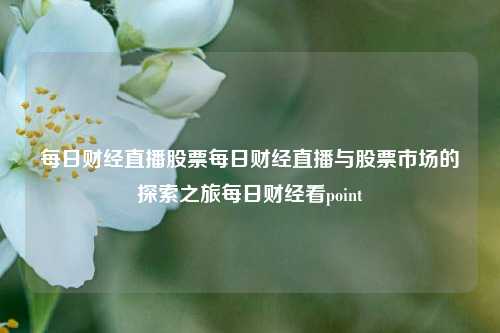 每日财经直播股票每日财经直播与股票市场的探索之旅每日财经看point