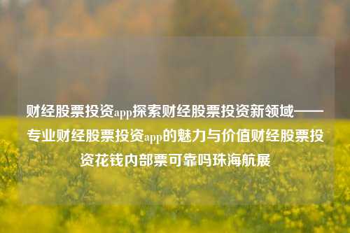 财经股票投资app探索财经股票投资新领域——专业财经股票投资app的魅力与价值财经股票投资花钱内部票可靠吗珠海航展