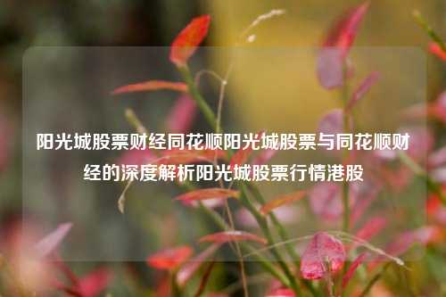 阳光城股票财经同花顺阳光城股票与同花顺财经的深度解析阳光城股票行情港股