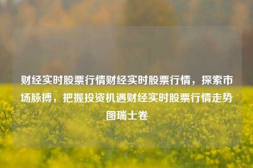 财经实时股票行情财经实时股票行情，探索市场脉搏，把握投资机遇财经实时股票行情走势图瑞士卷