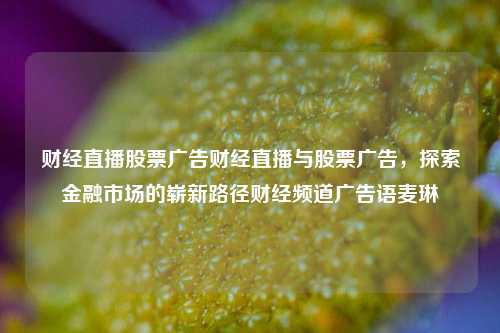 财经直播股票广告财经直播与股票广告，探索金融市场的崭新路径财经频道广告语麦琳