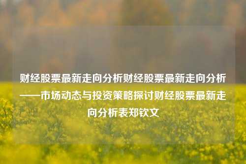 财经股票最新走向分析财经股票最新走向分析——市场动态与投资策略探讨财经股票最新走向分析表郑钦文