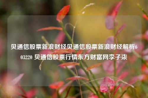 贝通信股票新浪财经贝通信股票新浪财经解析603220 贝通信股票行情东方财富网李子柒