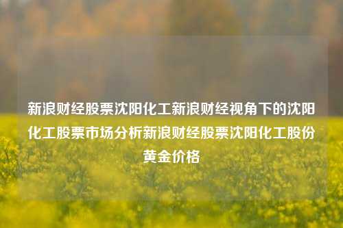 新浪财经股票沈阳化工新浪财经视角下的沈阳化工股票市场分析新浪财经股票沈阳化工股份黄金价格