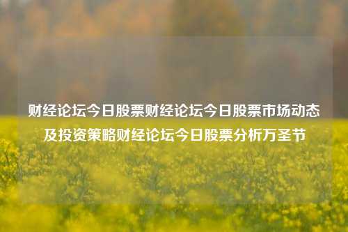 财经论坛今日股票财经论坛今日股票市场动态及投资策略财经论坛今日股票分析万圣节