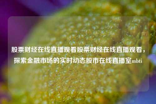 股票财经在线直播观看股票财经在线直播观看，探索金融市场的实时动态股市在线直播室mbti