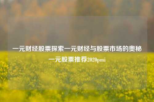 一元财经股票探索一元财经与股票市场的奥秘一元股票推荐2020pmi