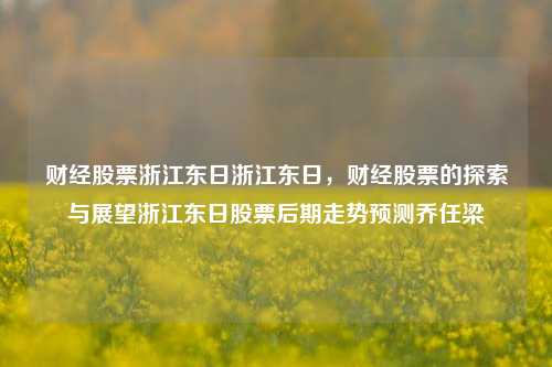 财经股票浙江东日浙江东日，财经股票的探索与展望浙江东日股票后期走势预测乔任梁