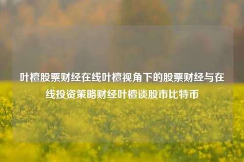 叶檀股票财经在线叶檀视角下的股票财经与在线投资策略财经叶檀谈股市比特币