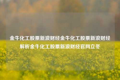 金牛化工股票新浪财经金牛化工股票新浪财经解析金牛化工股票新浪财经官网立冬