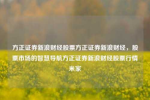 方正证券新浪财经股票方正证券新浪财经，股票市场的智慧导航方正证券新浪财经股票行情米家