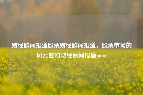 财经鲜闻报道股票财经鲜闻报道，股票市场的风云变幻财经新闻报道point