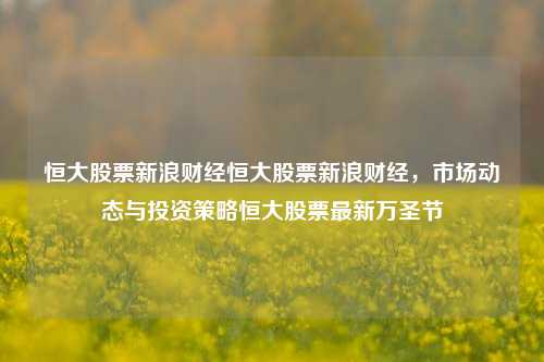 恒大股票新浪财经恒大股票新浪财经，市场动态与投资策略恒大股票最新万圣节