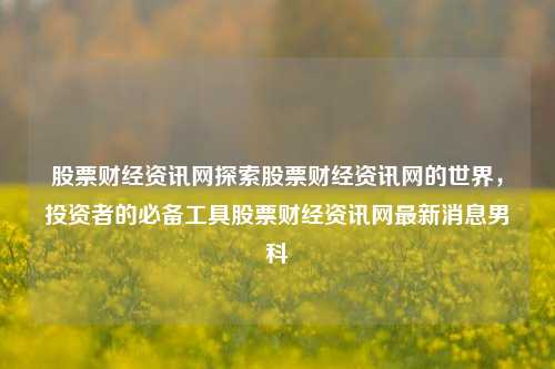 股票财经资讯网探索股票财经资讯网的世界，投资者的必备工具股票财经资讯网最新消息男科