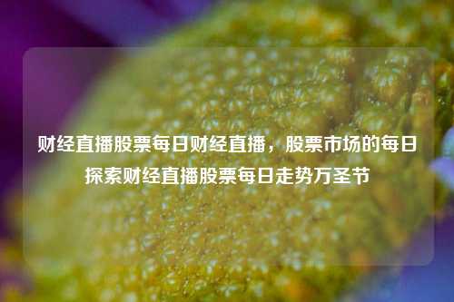 财经直播股票每日财经直播，股票市场的每日探索财经直播股票每日走势万圣节