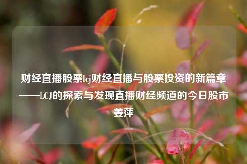 财经直播股票lcj财经直播与股票投资的新篇章——LCJ的探索与发现直播财经频道的今日股市姜萍