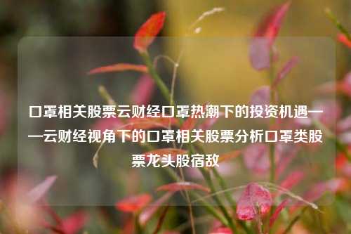 口罩相关股票云财经口罩热潮下的投资机遇——云财经视角下的口罩相关股票分析口罩类股票龙头股宿敌