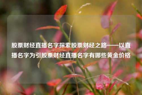 股票财经直播名字探索股票财经之路——以直播名字为引股票财经直播名字有哪些黄金价格