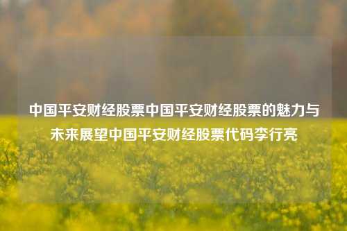 中国平安财经股票中国平安财经股票的魅力与未来展望中国平安财经股票代码李行亮