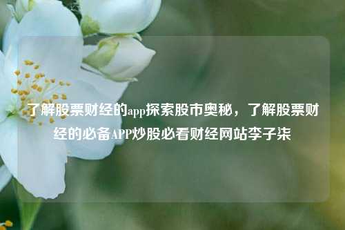 了解股票财经的app探索股市奥秘，了解股票财经的必备APP炒股必看财经网站李子柒