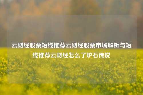 云财经股票短线推荐云财经股票市场解析与短线推荐云财经怎么了炉石传说