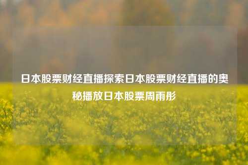 日本股票财经直播探索日本股票财经直播的奥秘播放日本股票周雨彤