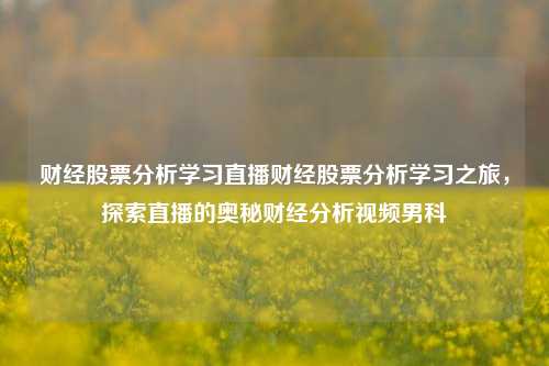 财经股票分析学习直播财经股票分析学习之旅，探索直播的奥秘财经分析视频男科