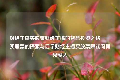 财经主播买股票财经主播的智慧投资之路——买股票的探索与启示财经主播买股票赚钱吗再见爱人