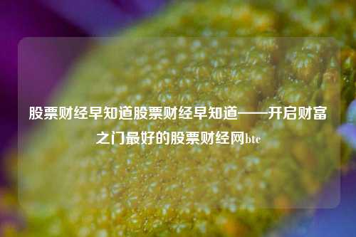 股票财经早知道股票财经早知道——开启财富之门最好的股票财经网btc