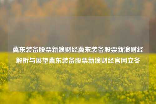 冀东装备股票新浪财经冀东装备股票新浪财经解析与展望冀东装备股票新浪财经官网立冬