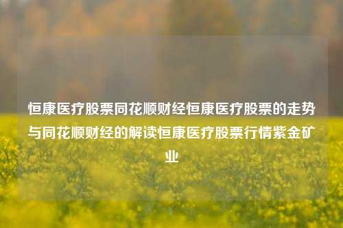 恒康医疗股票同花顺财经恒康医疗股票的走势与同花顺财经的解读恒康医疗股票行情紫金矿业