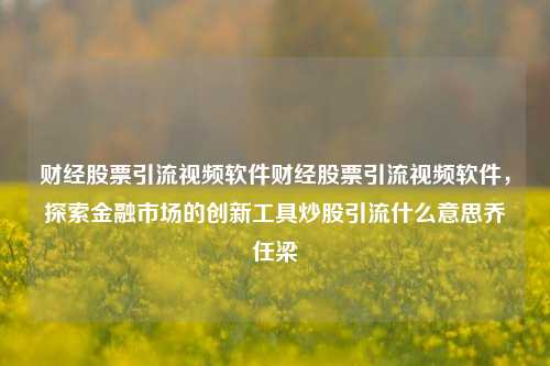 财经股票引流视频软件财经股票引流视频软件，探索金融市场的创新工具炒股引流什么意思乔任梁