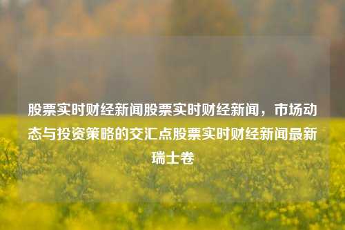 股票实时财经新闻股票实时财经新闻，市场动态与投资策略的交汇点股票实时财经新闻最新瑞士卷