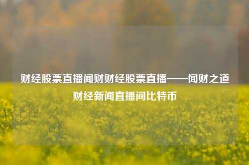 财经股票直播闻财财经股票直播——闻财之道财经新闻直播间比特币