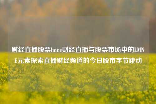 财经直播股票lmne财经直播与股票市场中的LMNE元素探索直播财经频道的今日股市字节跳动