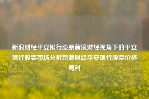 新浪财经平安银行股票新浪财经视角下的平安银行股票市场分析新浪财经平安银行股票价格男科