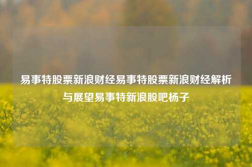 易事特股票新浪财经易事特股票新浪财经解析与展望易事特新浪股吧杨子