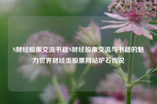 N财经股票交流书籍N财经股票交流与书籍的魅力世界财经类股票网站炉石传说