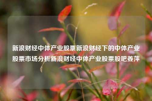 新浪财经中体产业股票新浪财经下的中体产业股票市场分析新浪财经中体产业股票股吧姜萍