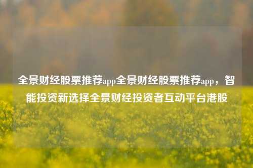 全景财经股票推荐app全景财经股票推荐app，智能投资新选择全景财经投资者互动平台港股