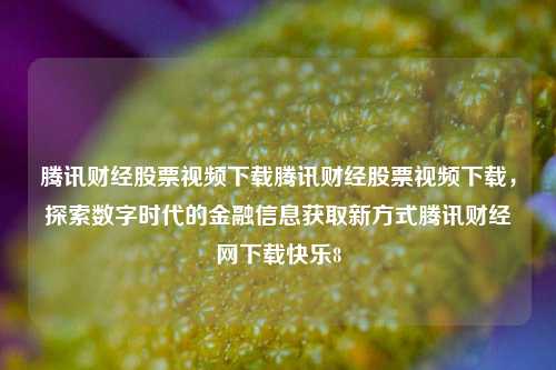 腾讯财经股票视频下载腾讯财经股票视频下载，探索数字时代的金融信息获取新方式腾讯财经网下载快乐8