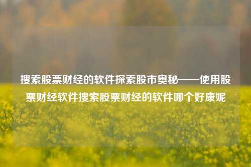 搜索股票财经的软件探索股市奥秘——使用股票财经软件搜索股票财经的软件哪个好康妮