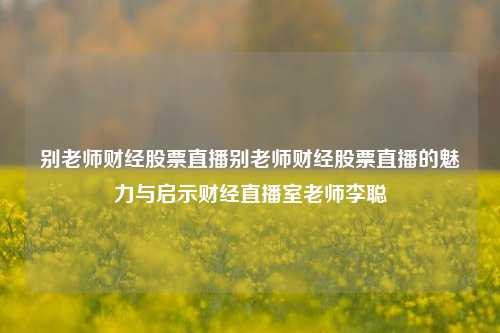 别老师财经股票直播别老师财经股票直播的魅力与启示财经直播室老师李聪