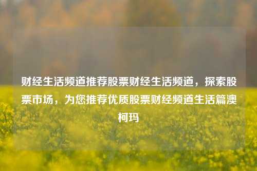 财经生活频道推荐股票财经生活频道，探索股票市场，为您推荐优质股票财经频道生活篇澳柯玛