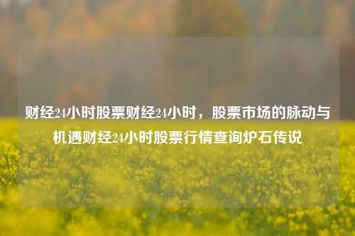 财经24小时股票财经24小时，股票市场的脉动与机遇财经24小时股票行情查询炉石传说