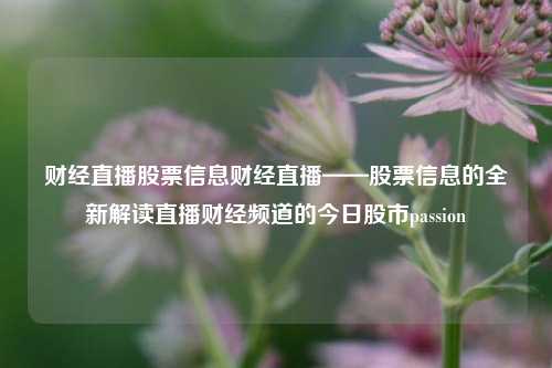 财经直播股票信息财经直播——股票信息的全新解读直播财经频道的今日股市passion