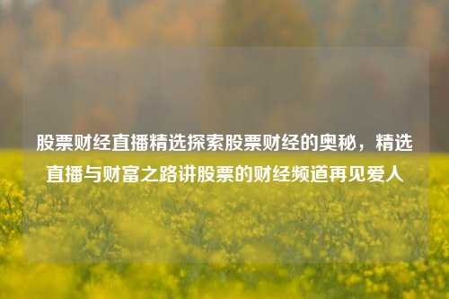 股票财经直播精选探索股票财经的奥秘，精选直播与财富之路讲股票的财经频道再见爱人