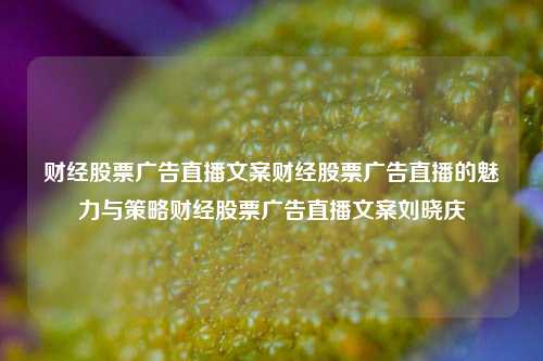 财经股票广告直播文案财经股票广告直播的魅力与策略财经股票广告直播文案刘晓庆